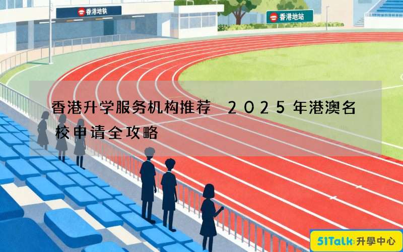 香港升学服务机构推荐 2025年港澳名校申请全攻略